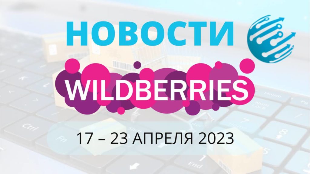 Новости Вайлдберриз. Обзор за неделю с 17 по 23 апреля