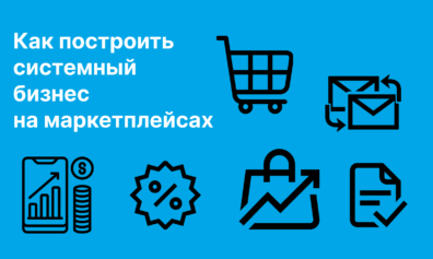 Развитие бизнеса на маркетплейсах: как выстроить систему, чтобы зарабатывать больше