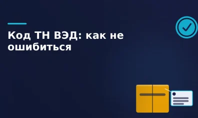 Код ТН ВЭД: что это такое, как его подобрать и почему ошибка может дорого стоить бизнесу