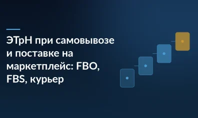 ЭТрН при самовывозе и поставке на маркетплейс: FBO, FBS, курьер