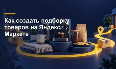 Как создать подборку товаров на Яндекс Маркете