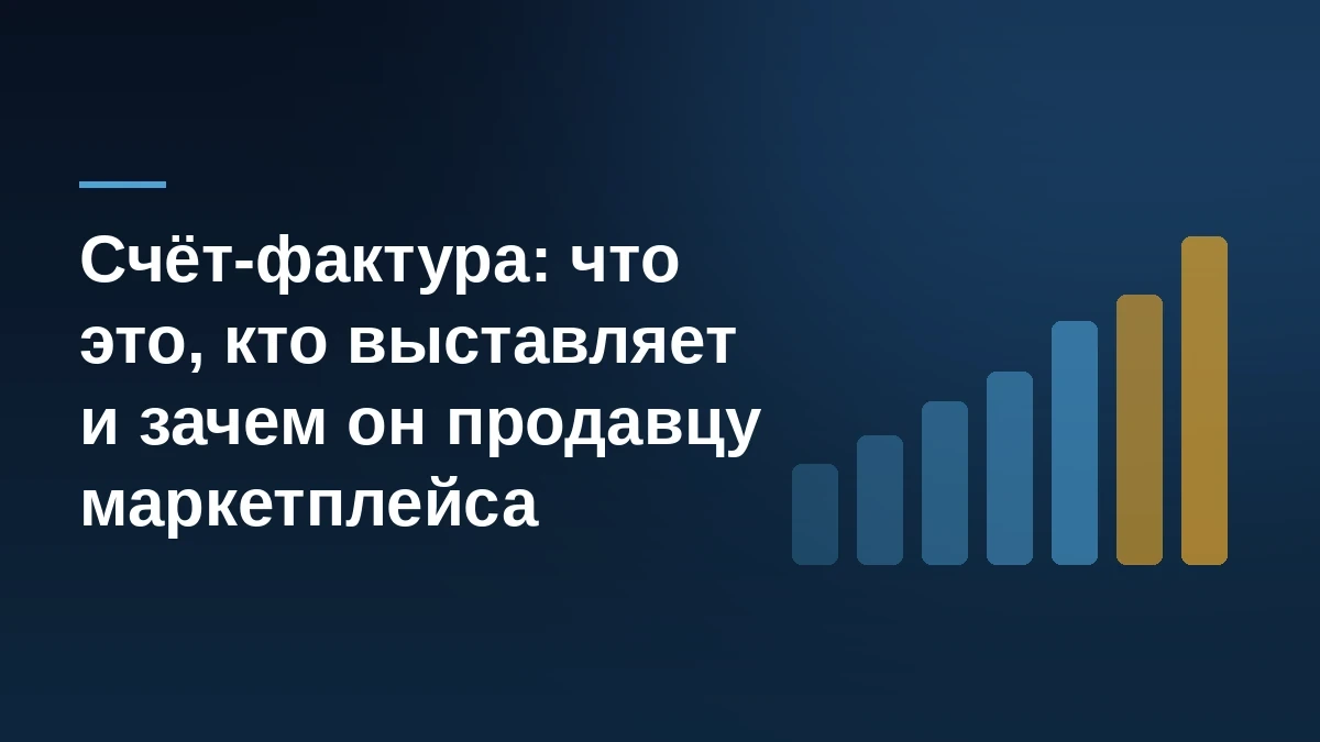 Заголовок «Счёт-фактура: что это, кто выставляет и зачем он продавцу маркетплейса» на тёмно-синем фоне с растущими золотистыми и синими столбиками справа
