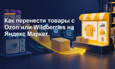 Как перенести товары с Ozon и Wildberries на Яндекс Маркет без дублей