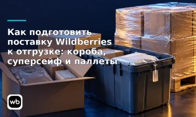 Как подготовить поставку Wildberries к отгрузке: короба, суперсейф и паллеты