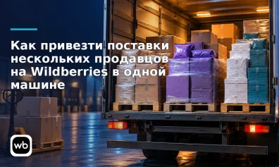 Как привезти поставки нескольких продавцов на Wildberries в одной машине