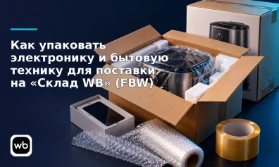 Как упаковать электронику и бытовую технику для поставки на «Склад WB» (FBW)
